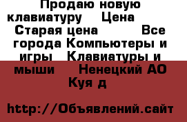 “Продаю новую клавиатуру“ › Цена ­ 500 › Старая цена ­ 750 - Все города Компьютеры и игры » Клавиатуры и мыши   . Ненецкий АО,Куя д.